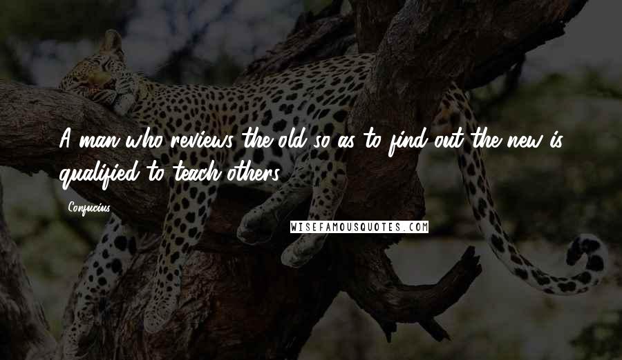 Confucius Quotes: A man who reviews the old so as to find out the new is qualified to teach others.
