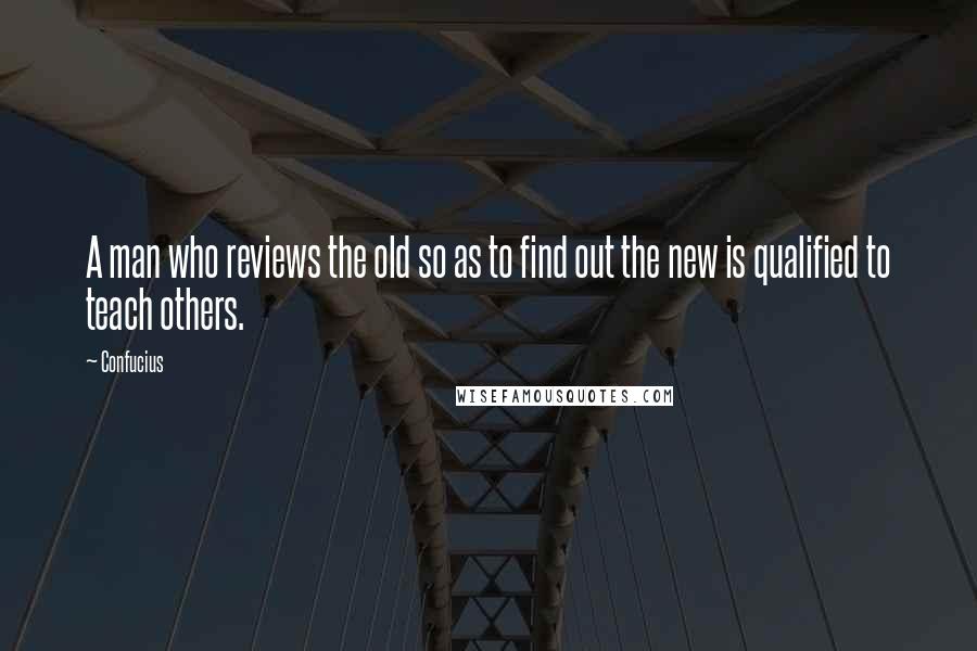Confucius Quotes: A man who reviews the old so as to find out the new is qualified to teach others.