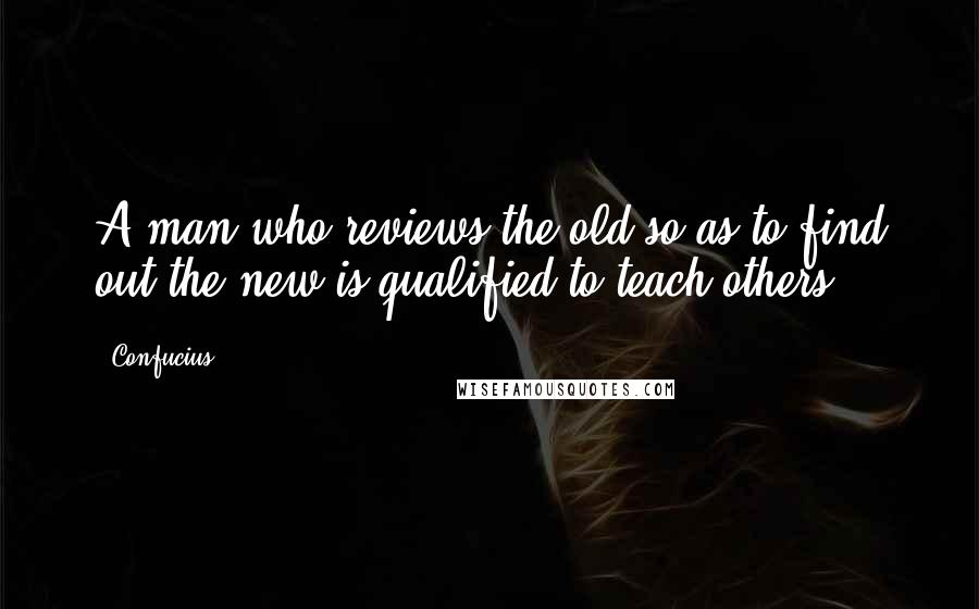 Confucius Quotes: A man who reviews the old so as to find out the new is qualified to teach others.