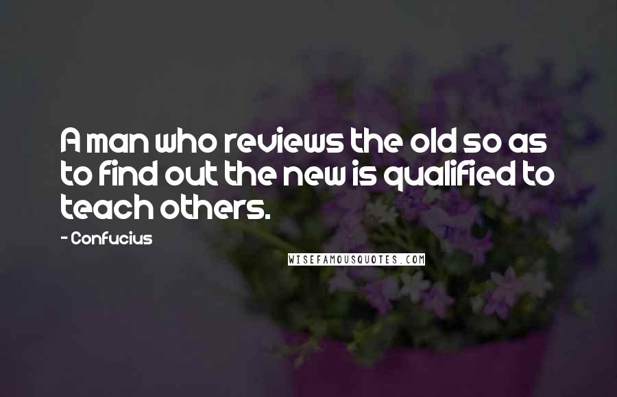 Confucius Quotes: A man who reviews the old so as to find out the new is qualified to teach others.