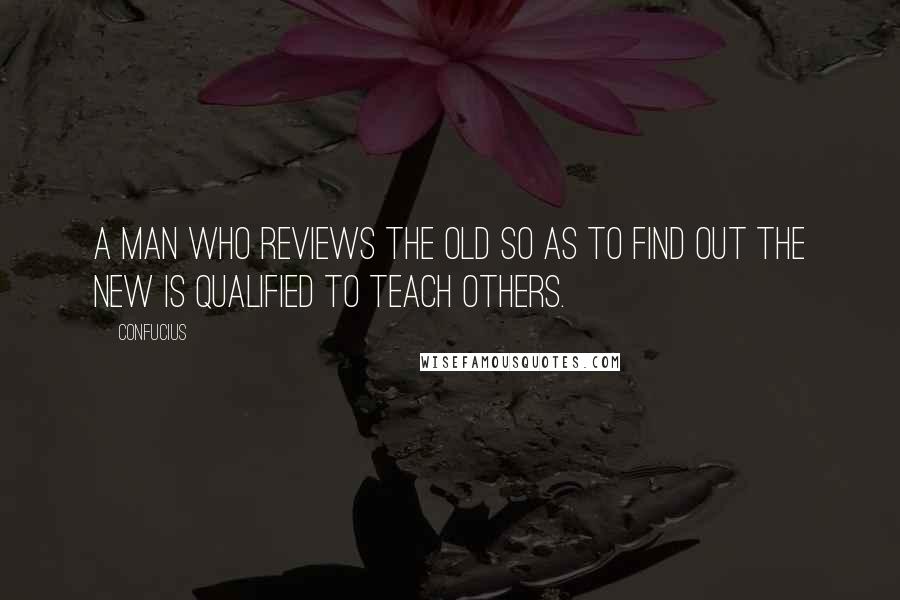 Confucius Quotes: A man who reviews the old so as to find out the new is qualified to teach others.