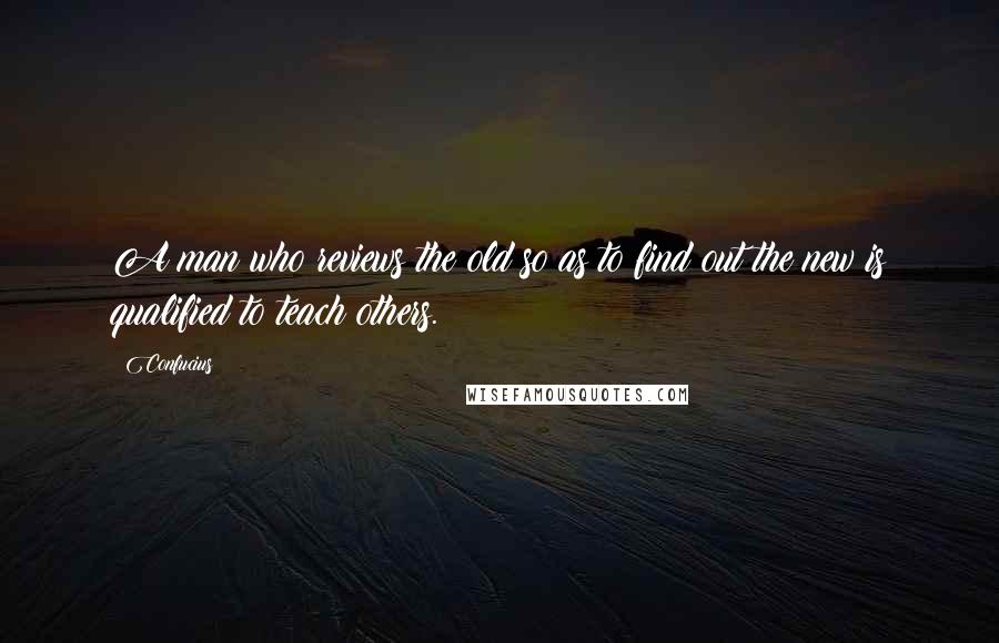 Confucius Quotes: A man who reviews the old so as to find out the new is qualified to teach others.