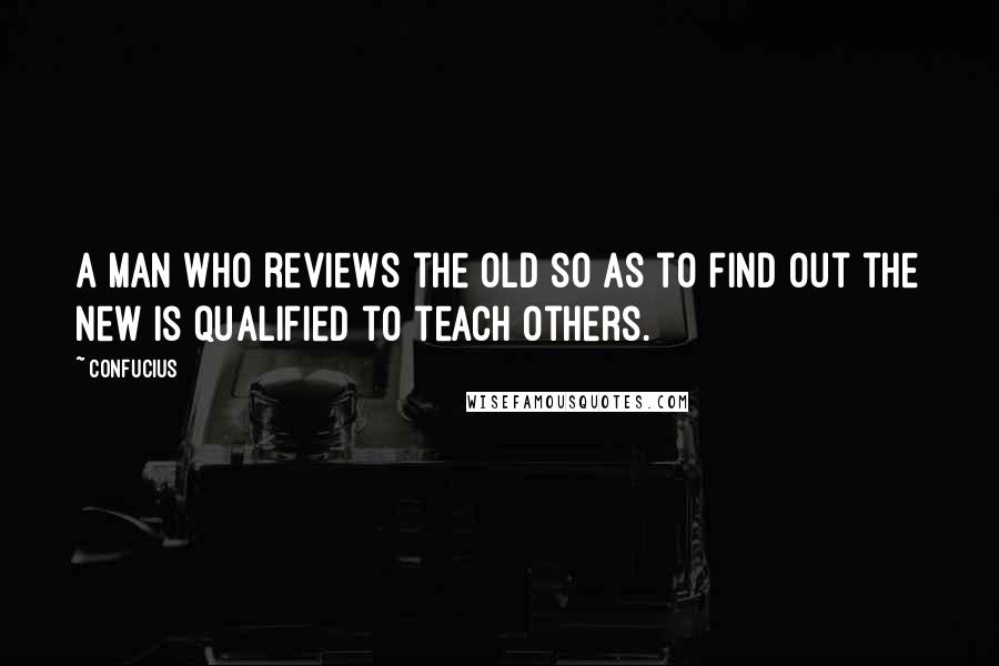 Confucius Quotes: A man who reviews the old so as to find out the new is qualified to teach others.