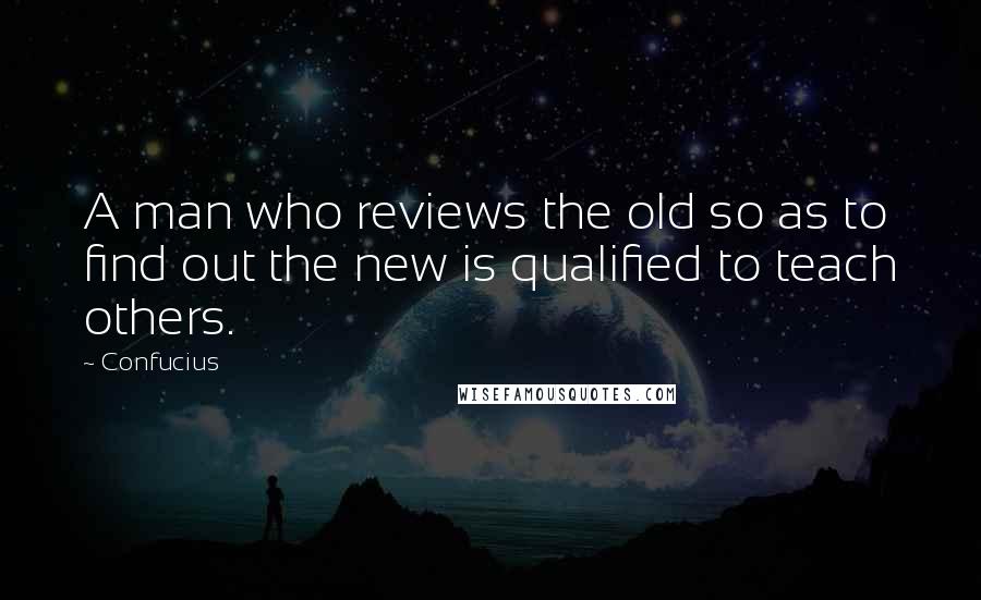 Confucius Quotes: A man who reviews the old so as to find out the new is qualified to teach others.