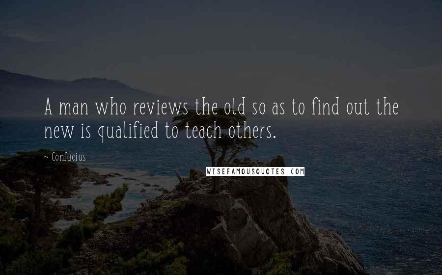 Confucius Quotes: A man who reviews the old so as to find out the new is qualified to teach others.