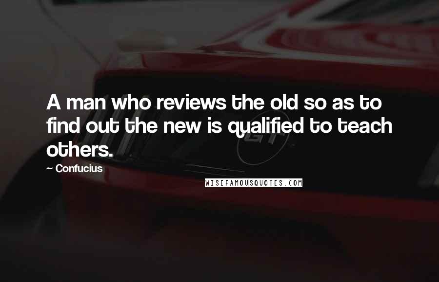 Confucius Quotes: A man who reviews the old so as to find out the new is qualified to teach others.
