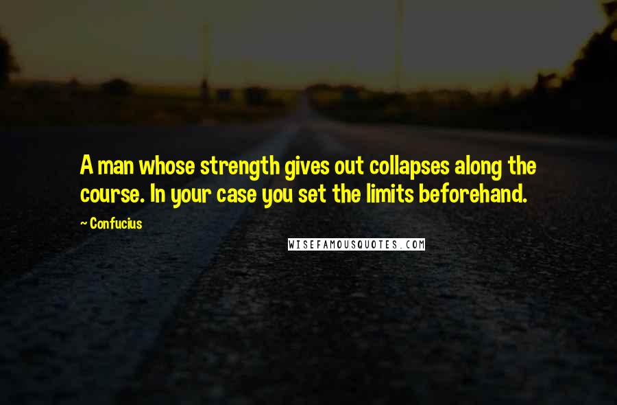 Confucius Quotes: A man whose strength gives out collapses along the course. In your case you set the limits beforehand.