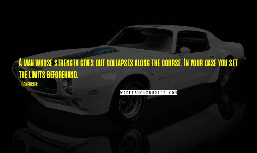 Confucius Quotes: A man whose strength gives out collapses along the course. In your case you set the limits beforehand.