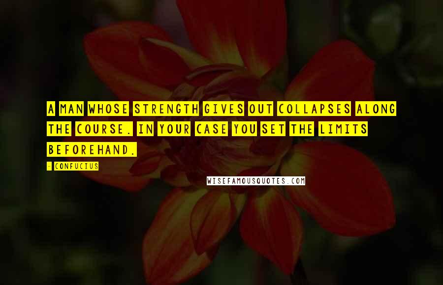 Confucius Quotes: A man whose strength gives out collapses along the course. In your case you set the limits beforehand.