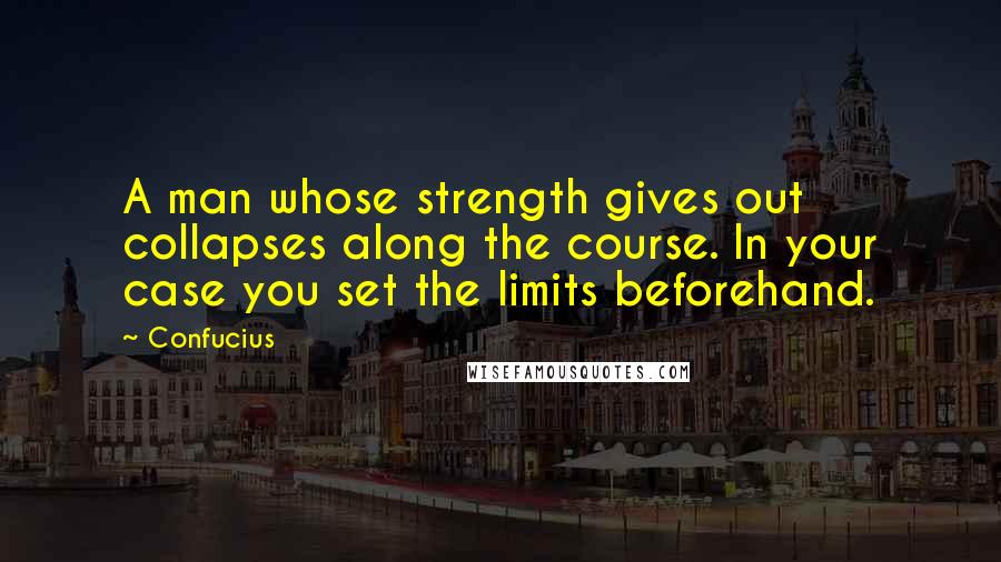 Confucius Quotes: A man whose strength gives out collapses along the course. In your case you set the limits beforehand.