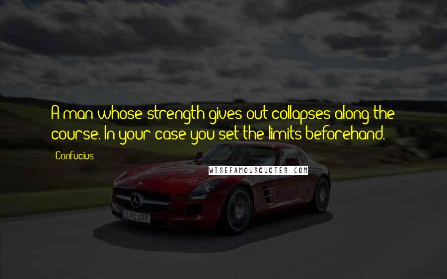 Confucius Quotes: A man whose strength gives out collapses along the course. In your case you set the limits beforehand.