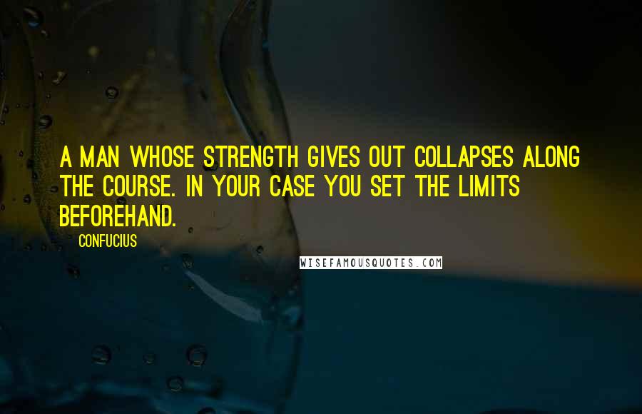 Confucius Quotes: A man whose strength gives out collapses along the course. In your case you set the limits beforehand.