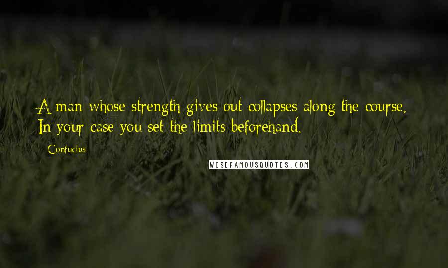 Confucius Quotes: A man whose strength gives out collapses along the course. In your case you set the limits beforehand.