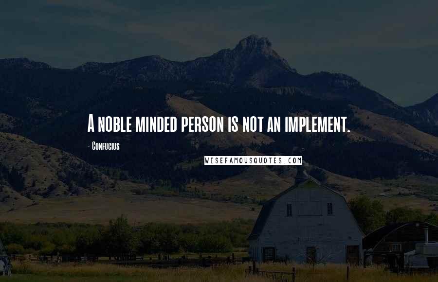 Confucius Quotes: A noble minded person is not an implement.