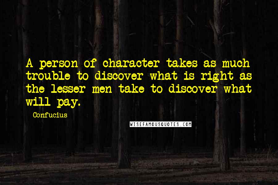 Confucius Quotes: A person of character takes as much trouble to discover what is right as the lesser men take to discover what will pay.
