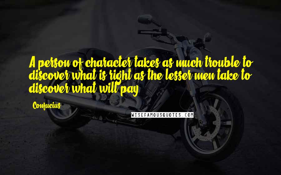 Confucius Quotes: A person of character takes as much trouble to discover what is right as the lesser men take to discover what will pay.