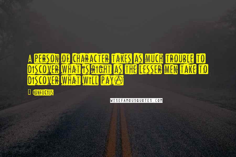 Confucius Quotes: A person of character takes as much trouble to discover what is right as the lesser men take to discover what will pay.