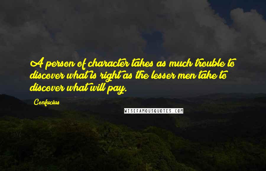 Confucius Quotes: A person of character takes as much trouble to discover what is right as the lesser men take to discover what will pay.