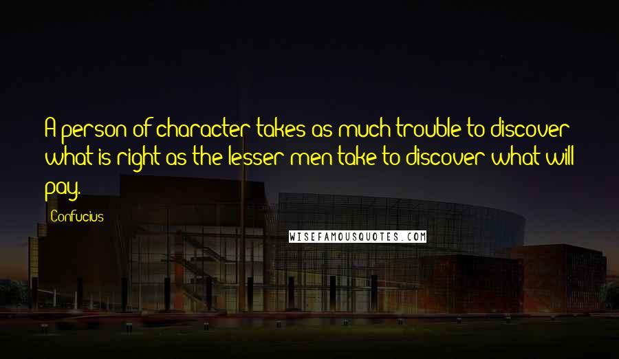 Confucius Quotes: A person of character takes as much trouble to discover what is right as the lesser men take to discover what will pay.