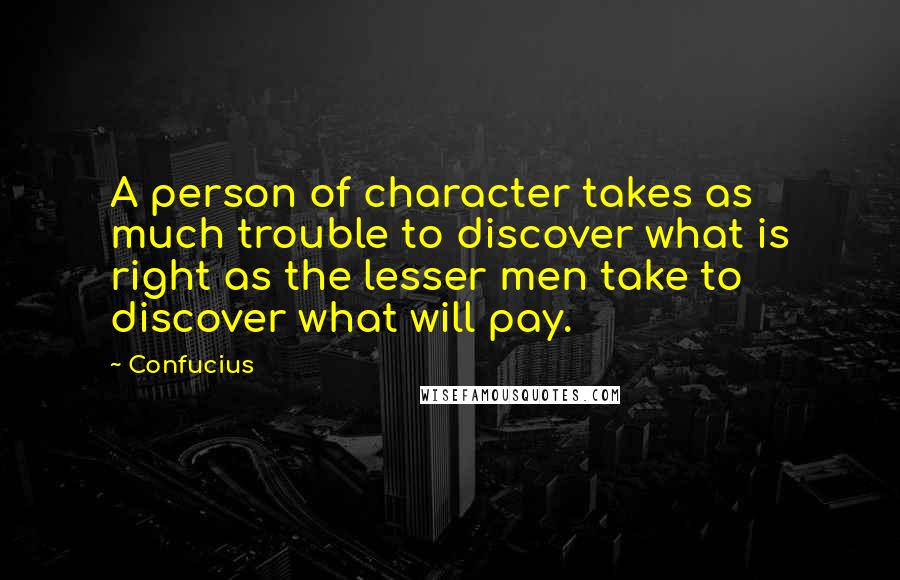 Confucius Quotes: A person of character takes as much trouble to discover what is right as the lesser men take to discover what will pay.