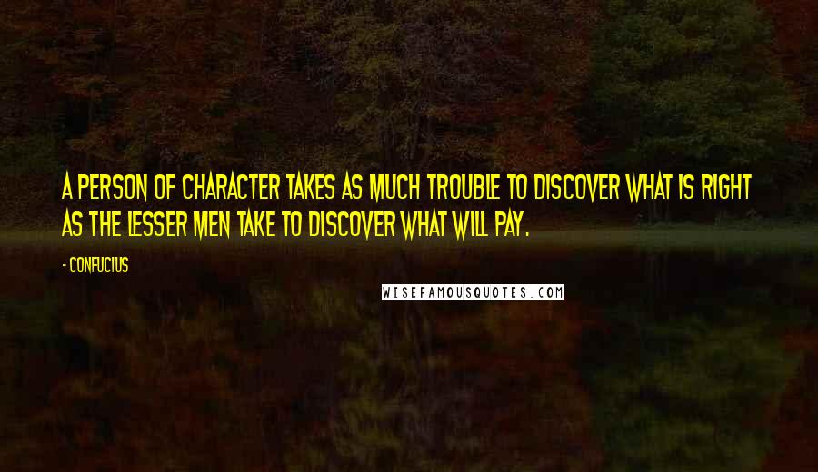 Confucius Quotes: A person of character takes as much trouble to discover what is right as the lesser men take to discover what will pay.