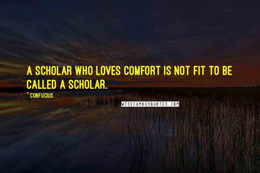 Confucius Quotes: A scholar who loves comfort is not fit to be called a scholar.