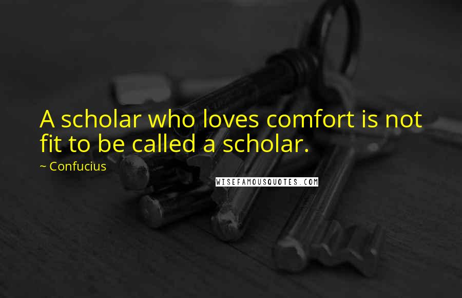 Confucius Quotes: A scholar who loves comfort is not fit to be called a scholar.