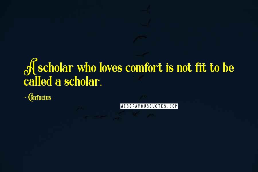 Confucius Quotes: A scholar who loves comfort is not fit to be called a scholar.