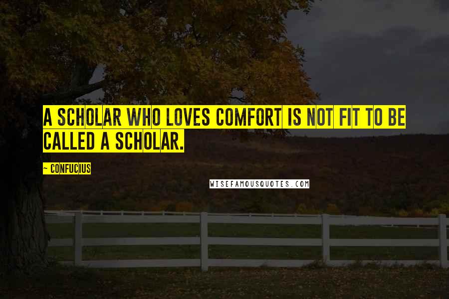 Confucius Quotes: A scholar who loves comfort is not fit to be called a scholar.