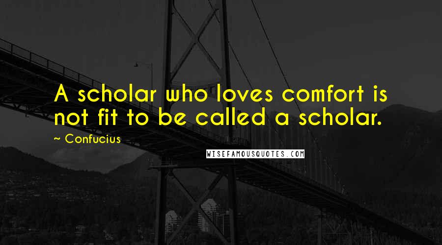 Confucius Quotes: A scholar who loves comfort is not fit to be called a scholar.