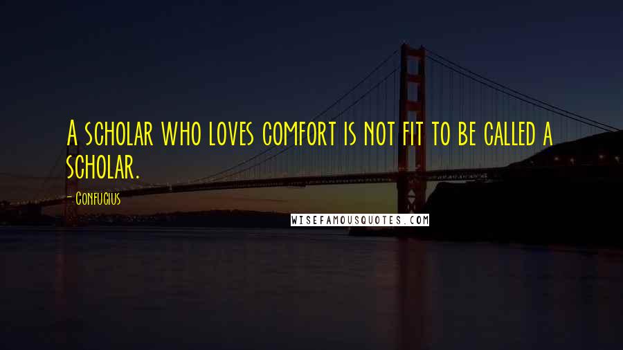 Confucius Quotes: A scholar who loves comfort is not fit to be called a scholar.