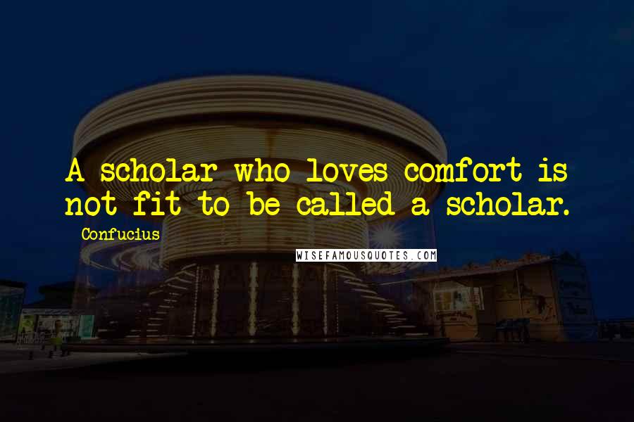 Confucius Quotes: A scholar who loves comfort is not fit to be called a scholar.