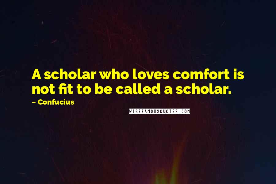 Confucius Quotes: A scholar who loves comfort is not fit to be called a scholar.