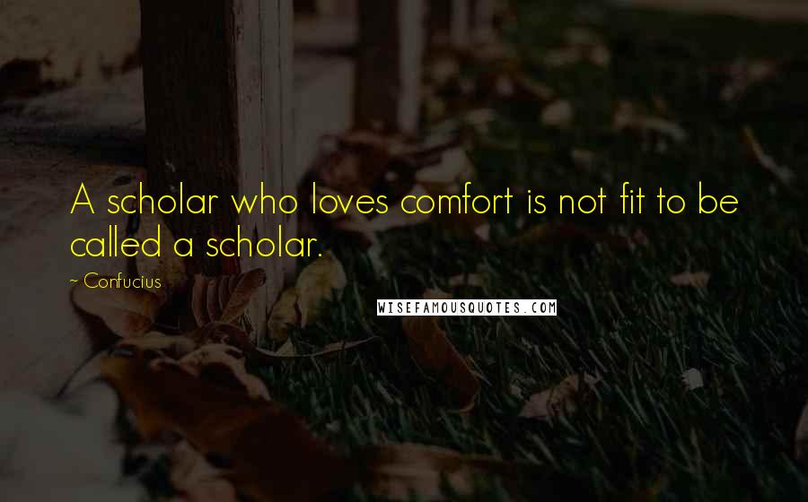 Confucius Quotes: A scholar who loves comfort is not fit to be called a scholar.