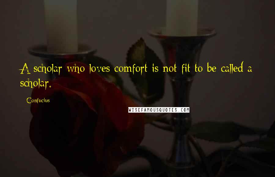 Confucius Quotes: A scholar who loves comfort is not fit to be called a scholar.