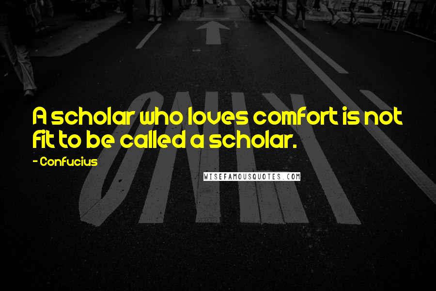 Confucius Quotes: A scholar who loves comfort is not fit to be called a scholar.