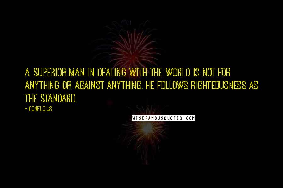 Confucius Quotes: A superior man in dealing with the world is not for anything or against anything. He follows righteousness as the standard.