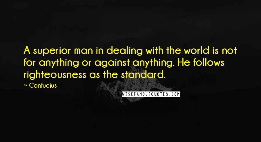 Confucius Quotes: A superior man in dealing with the world is not for anything or against anything. He follows righteousness as the standard.