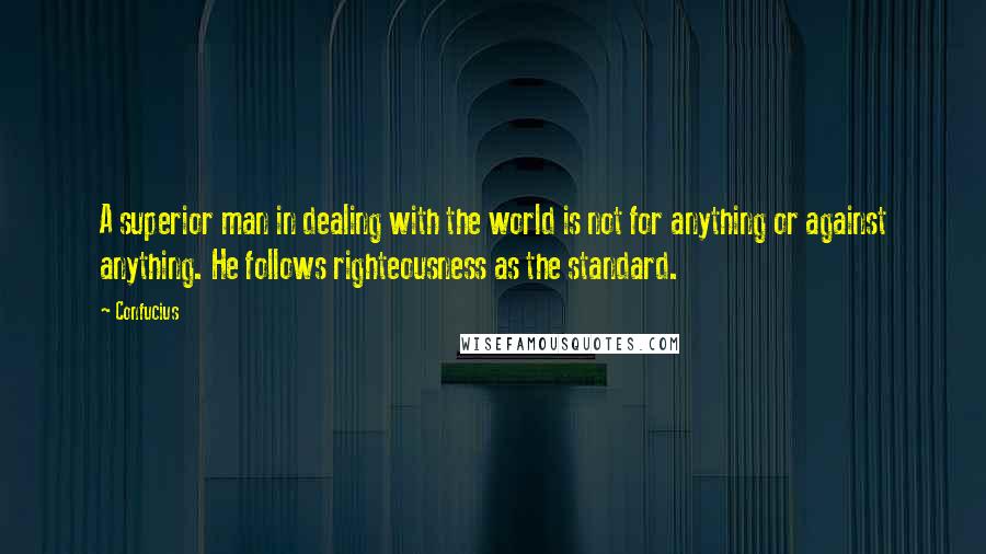 Confucius Quotes: A superior man in dealing with the world is not for anything or against anything. He follows righteousness as the standard.