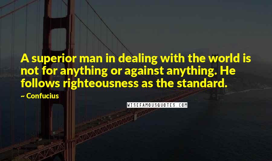 Confucius Quotes: A superior man in dealing with the world is not for anything or against anything. He follows righteousness as the standard.