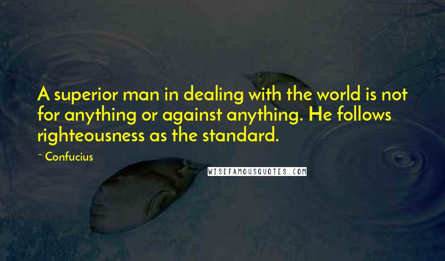 Confucius Quotes: A superior man in dealing with the world is not for anything or against anything. He follows righteousness as the standard.