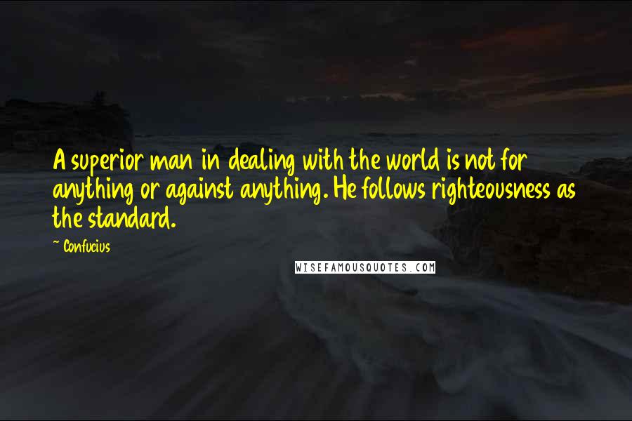 Confucius Quotes: A superior man in dealing with the world is not for anything or against anything. He follows righteousness as the standard.