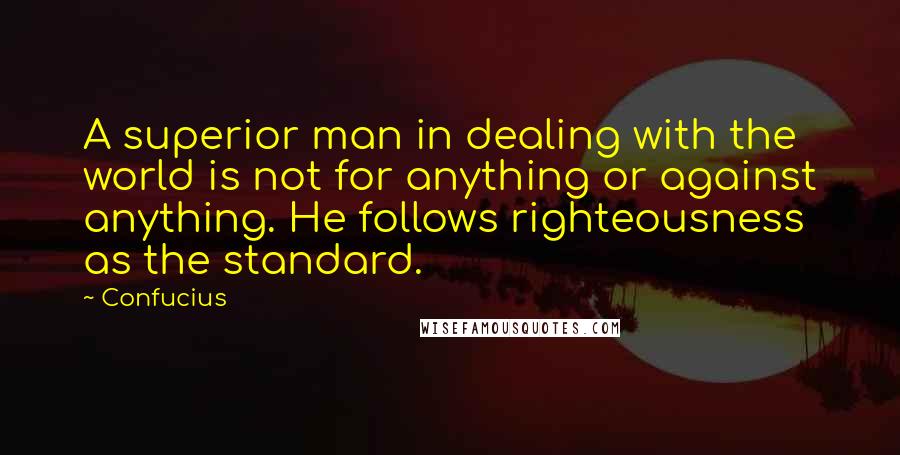 Confucius Quotes: A superior man in dealing with the world is not for anything or against anything. He follows righteousness as the standard.