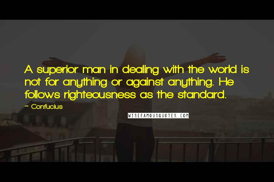 Confucius Quotes: A superior man in dealing with the world is not for anything or against anything. He follows righteousness as the standard.