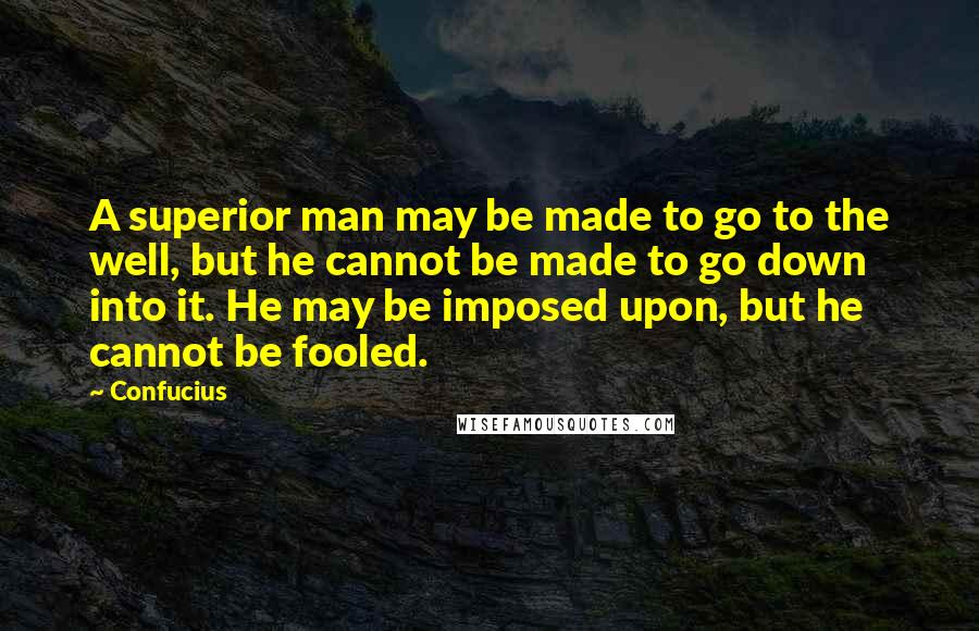 Confucius Quotes: A superior man may be made to go to the well, but he cannot be made to go down into it. He may be imposed upon, but he cannot be fooled.
