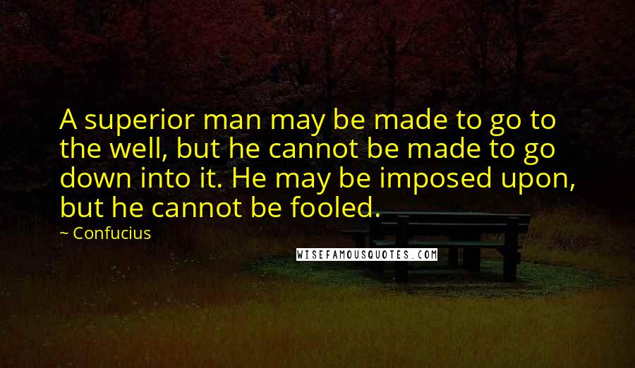 Confucius Quotes: A superior man may be made to go to the well, but he cannot be made to go down into it. He may be imposed upon, but he cannot be fooled.