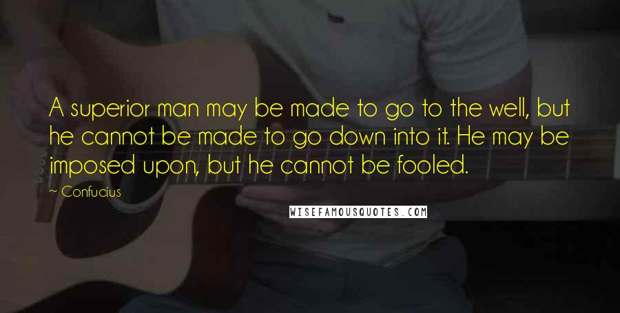 Confucius Quotes: A superior man may be made to go to the well, but he cannot be made to go down into it. He may be imposed upon, but he cannot be fooled.