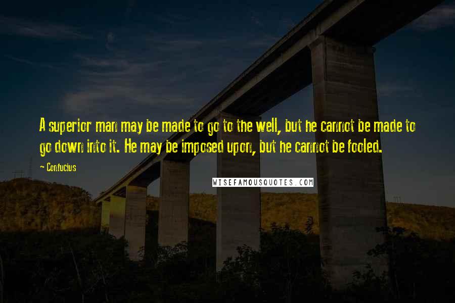 Confucius Quotes: A superior man may be made to go to the well, but he cannot be made to go down into it. He may be imposed upon, but he cannot be fooled.