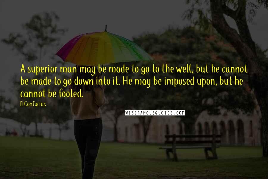 Confucius Quotes: A superior man may be made to go to the well, but he cannot be made to go down into it. He may be imposed upon, but he cannot be fooled.