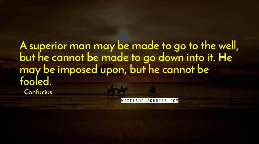 Confucius Quotes: A superior man may be made to go to the well, but he cannot be made to go down into it. He may be imposed upon, but he cannot be fooled.